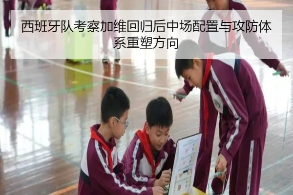 西班牙队考察加维回归后中场配置与攻防体系重塑方向